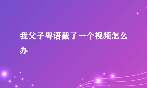 我父子粤语截了一个视频怎么办
