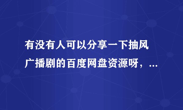 有没有人可以分享一下抽风 广播剧的百度网盘资源呀，感激不尽