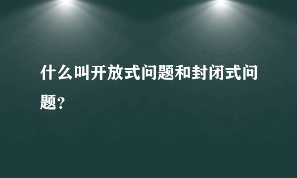 什么叫开放式问题和封闭式问题?