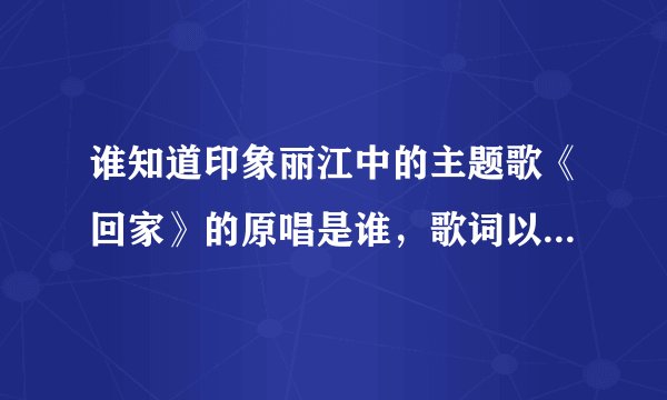 谁知道印象丽江中的主题歌《回家》的原唱是谁，歌词以及歌词意思？谢谢！