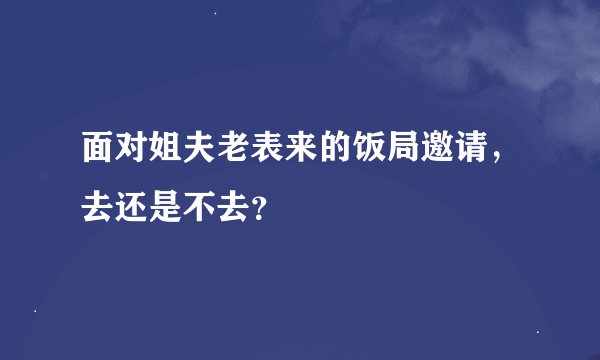 面对姐夫老表来的饭局邀请，去还是不去？