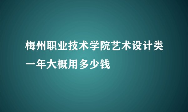 梅州职业技术学院艺术设计类一年大概用多少钱