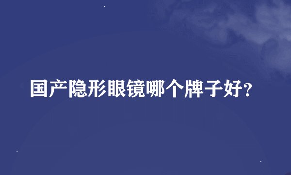 国产隐形眼镜哪个牌子好？