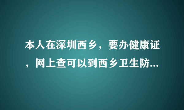 本人在深圳西乡，要办健康证，网上查可以到西乡卫生防疫站办理，但不知道那边上班时间。多谢！