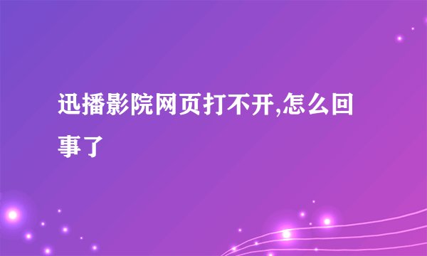 迅播影院网页打不开,怎么回事了