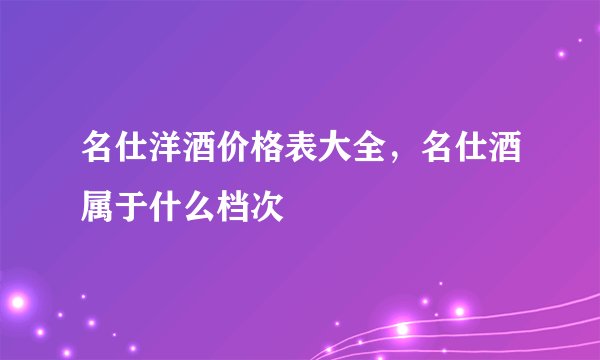 名仕洋酒价格表大全，名仕酒属于什么档次