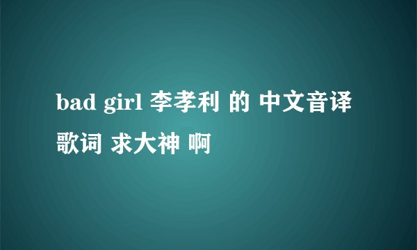bad girl 李孝利 的 中文音译 歌词 求大神 啊