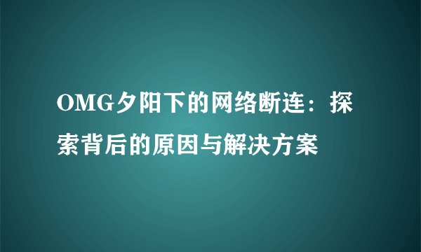 OMG夕阳下的网络断连：探索背后的原因与解决方案