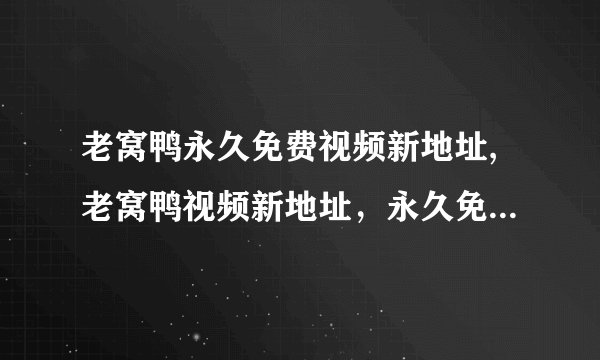 老窝鸭永久免费视频新地址,老窝鸭视频新地址，永久免费，不容错过！