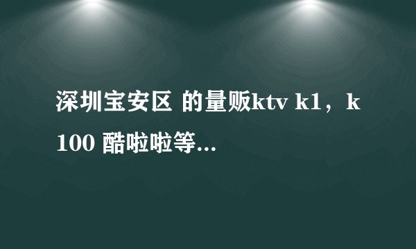 深圳宝安区 的量贩ktv k1，k100 酷啦啦等的价目表有没有，和女友两个人去，大概消费是多少