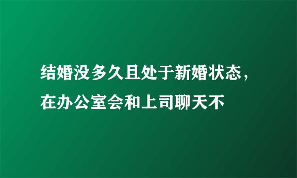 结婚没多久且处于新婚状态，在办公室会和上司聊天不