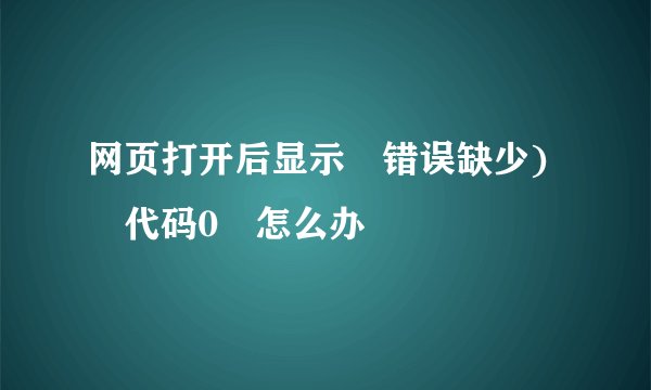 网页打开后显示 错误缺少) 代码0 怎么办