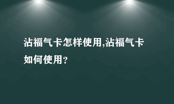 沾福气卡怎样使用,沾福气卡如何使用？