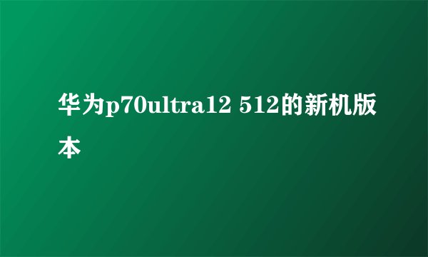 华为p70ultra12 512的新机版本