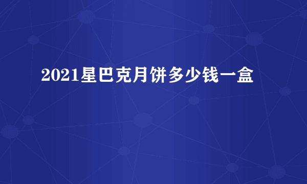 2021星巴克月饼多少钱一盒