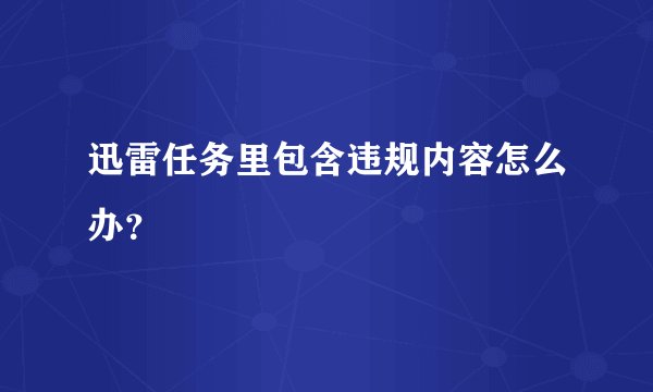 迅雷任务里包含违规内容怎么办？