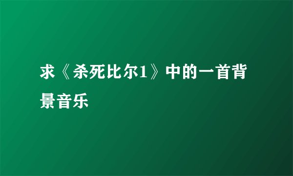 求《杀死比尔1》中的一首背景音乐