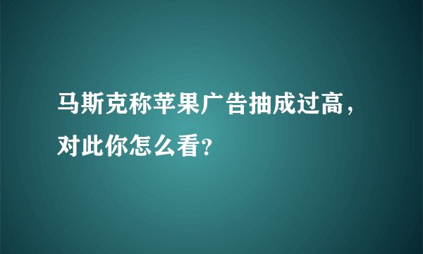 马斯克称苹果广告抽成过高，对此你怎么看？