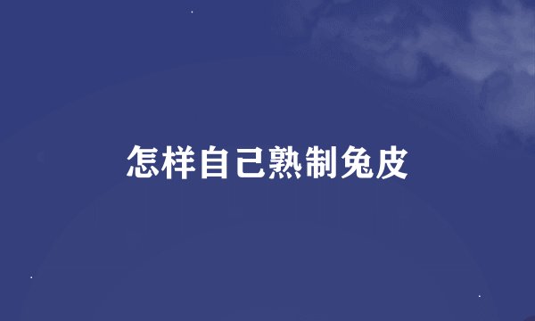 怎样自己熟制兔皮