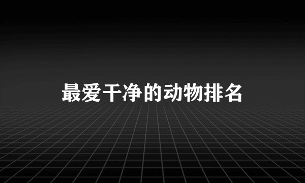 最爱干净的动物排名