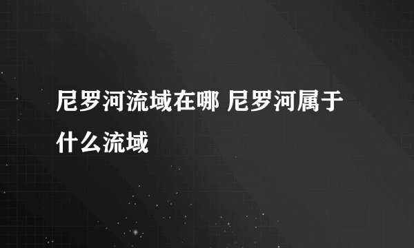尼罗河流域在哪 尼罗河属于什么流域