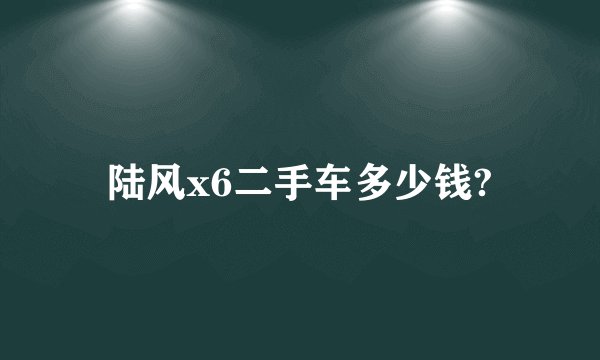 陆风x6二手车多少钱?