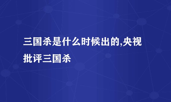 三国杀是什么时候出的,央视批评三国杀