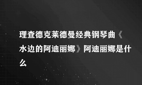 理查德克莱德曼经典钢琴曲《水边的阿迪丽娜》阿迪丽娜是什么