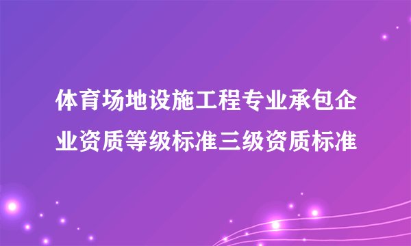 体育场地设施工程专业承包企业资质等级标准三级资质标准