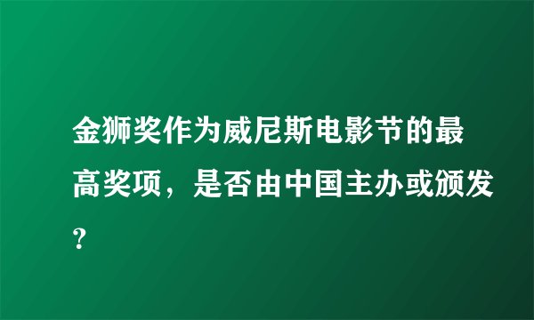 金狮奖作为威尼斯电影节的最高奖项,是否由中国主办或颁发?
