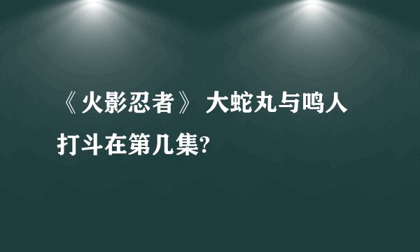 《火影忍者》 大蛇丸与鸣人打斗在第几集?