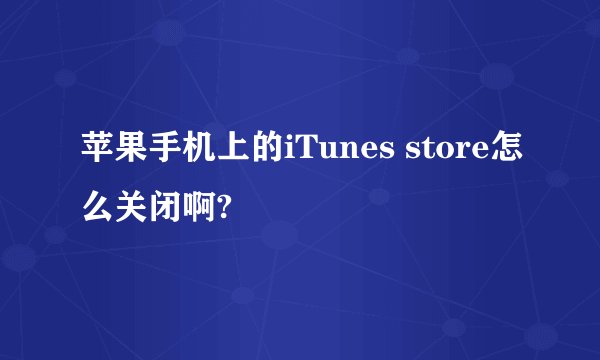 苹果手机上的iTunes store怎么关闭啊?