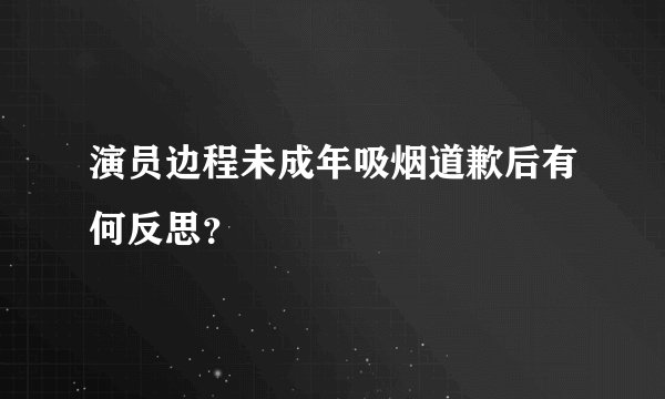 演员边程未成年吸烟道歉后有何反思？