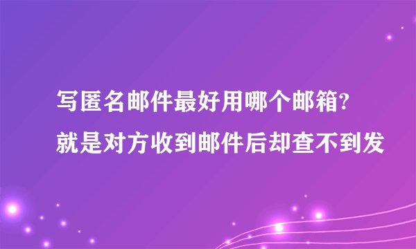 写匿名邮件最好用哪个邮箱?就是对方收到邮件后却查不到发