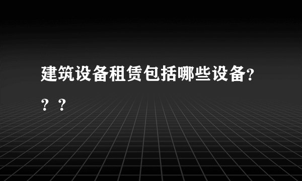 建筑设备租赁包括哪些设备???