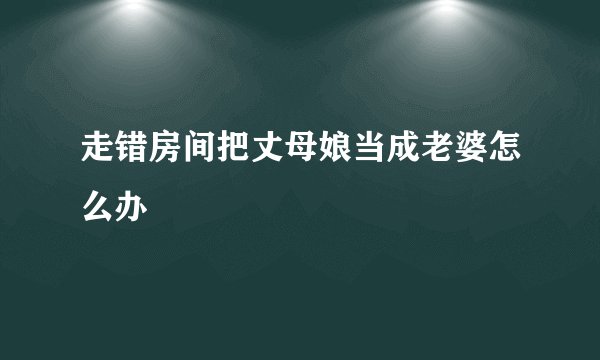 走错房间把丈母娘当成老婆怎么办