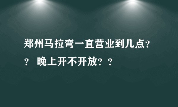 郑州马拉弯一直营业到几点？？ 晚上开不开放？？