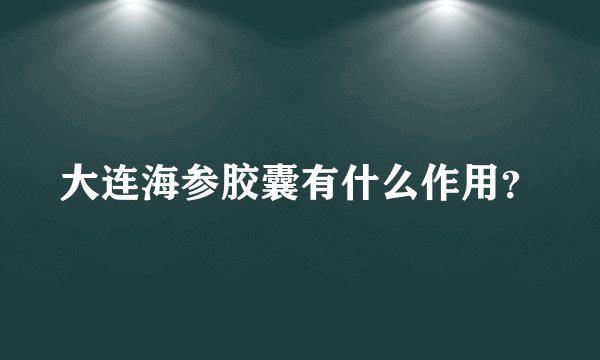 大连海参胶囊有什么作用？