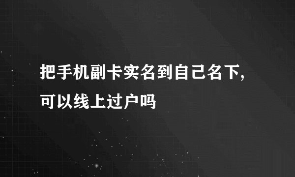 把手机副卡实名到自己名下,可以线上过户吗