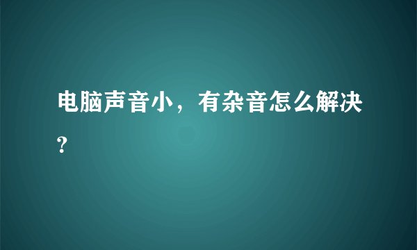 电脑声音小，有杂音怎么解决？