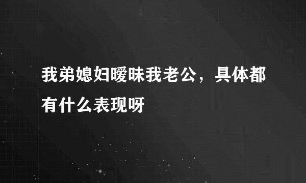 我弟媳妇暧昧我老公，具体都有什么表现呀
