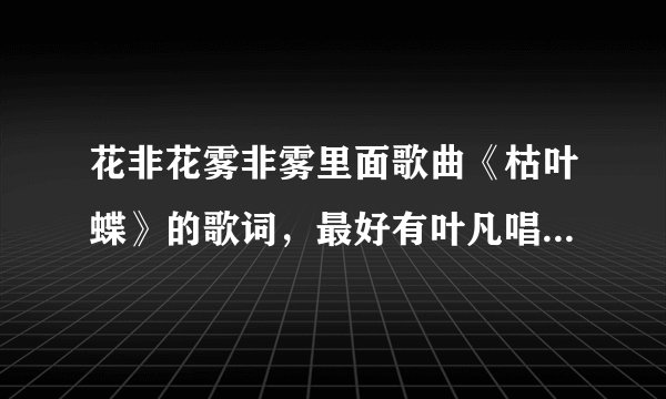 花非花雾非雾里面歌曲《枯叶蝶》的歌词，最好有叶凡唱的，也有后来齐飞改编的