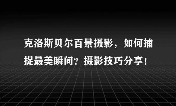 克洛斯贝尔百景摄影，如何捕捉最美瞬间？摄影技巧分享！