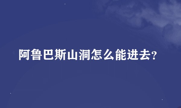阿鲁巴斯山洞怎么能进去？