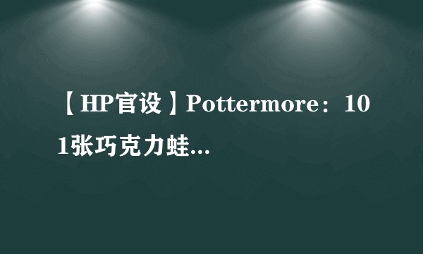 【HP官设】Pottermore：101张巧克力蛙卡片巫师资料整理（第一弹）