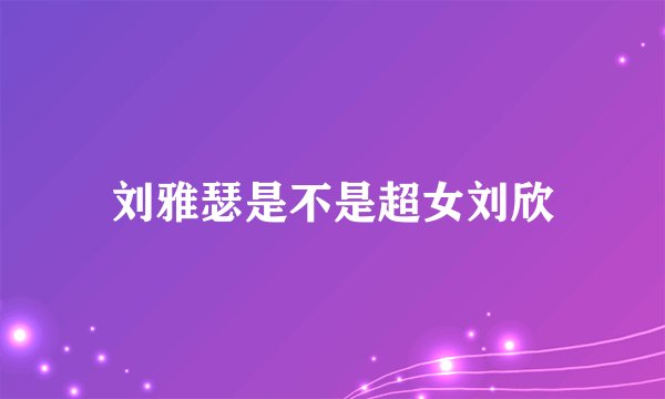 刘雅瑟是不是超女刘欣