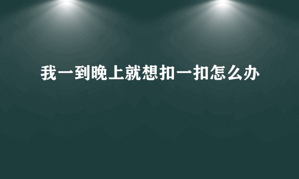 我一到晚上就想扣一扣怎么办