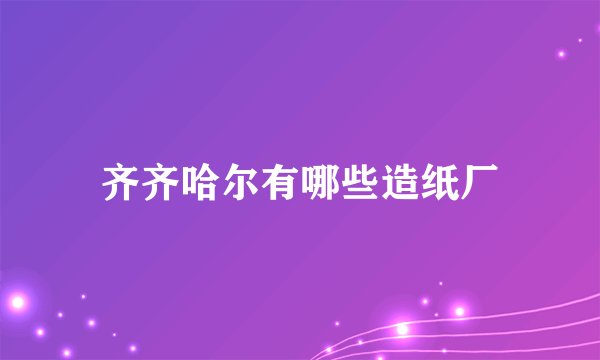 齐齐哈尔有哪些造纸厂