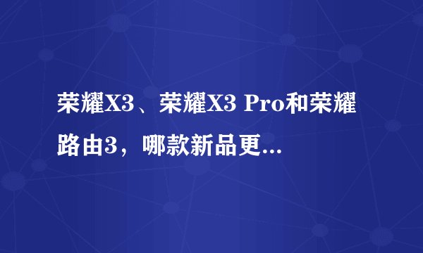 荣耀X3、荣耀X3 Pro和荣耀路由3，哪款新品更值得购买？