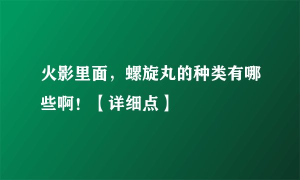 火影里面，螺旋丸的种类有哪些啊！【详细点】